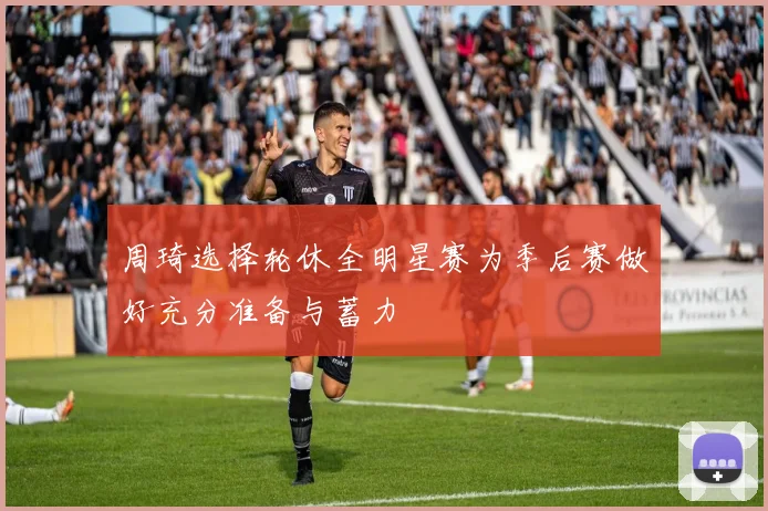 周琦选择轮休全明星赛为季后赛做好充分准备与蓄力