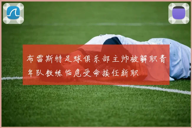 布雷斯特足球俱乐部主帅被解职青年队教练临危受命接任新职